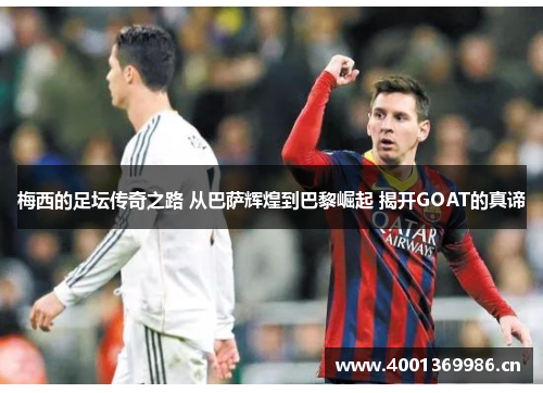 梅西的足坛传奇之路 从巴萨辉煌到巴黎崛起 揭开GOAT的真谛